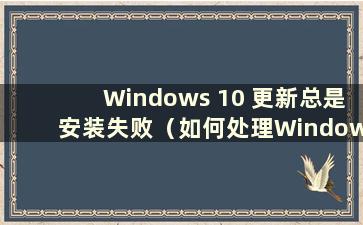 Windows 10 更新总是安装失败（如何处理Windows 10 更新安装失败？）